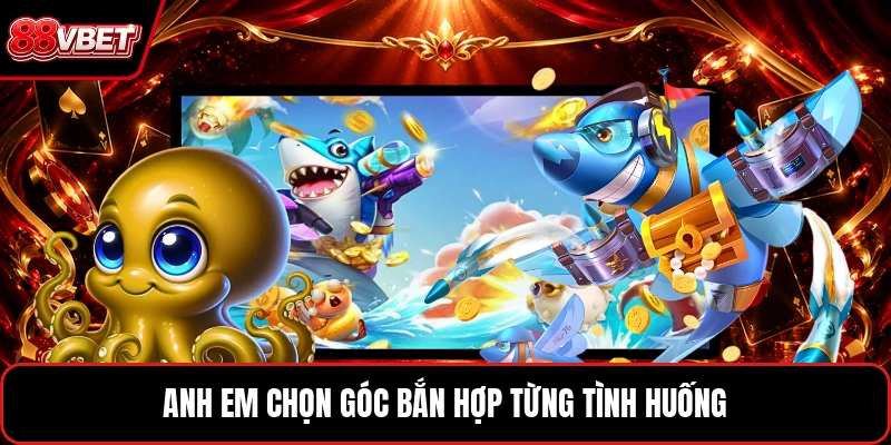 Anh em chọn góc bắn hợp từng tình huống